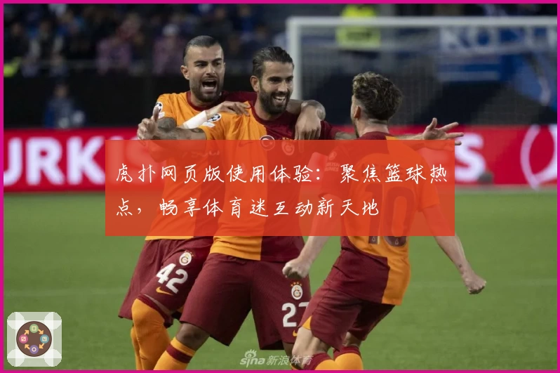 虎扑网页版使用体验：聚焦篮球热点，畅享体育迷互动新天地