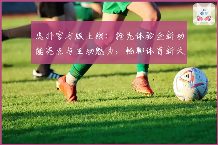 虎扑官方版上线：抢先体验全新功能亮点与互动魅力，畅聊体育新天地！