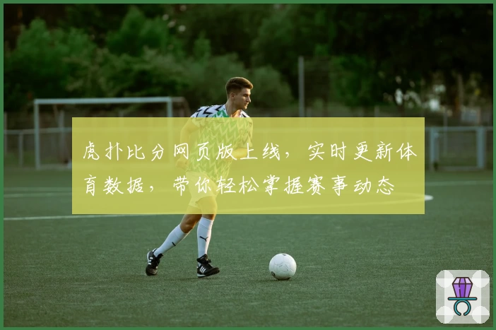 虎扑比分网页版上线,实时更新体育数据,带你轻松掌握赛事动态