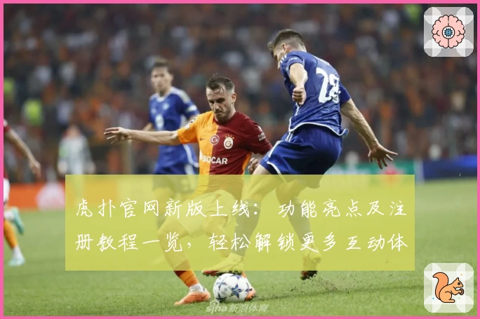虎扑官网新版上线：功能亮点及注册教程一览，轻松解锁更多互动体验