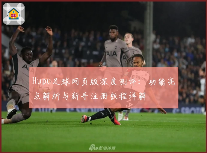 Hupu足球网页版深度测评：功能亮点解析与新手注册教程详解