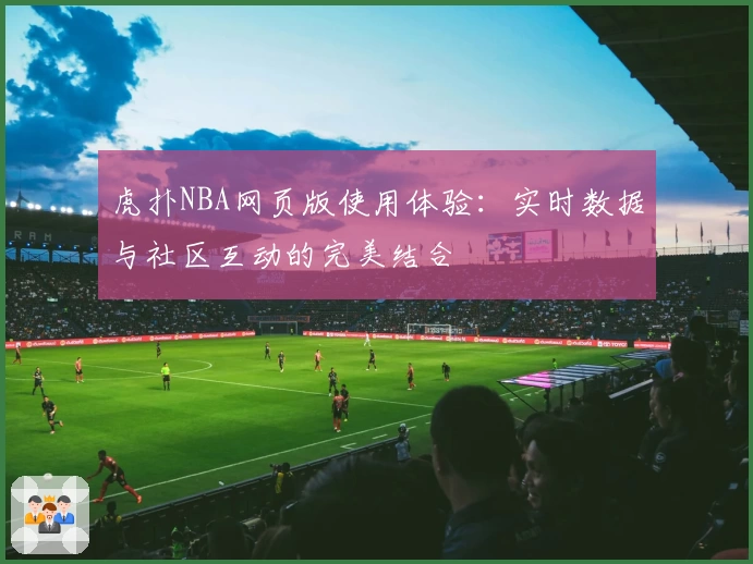虎扑NBA网页版使用体验：实时数据与社区互动的完美结合