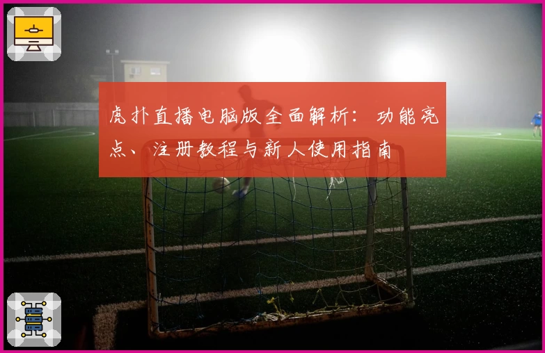虎扑直播电脑版全面解析：功能亮点、注册教程与新人使用指南