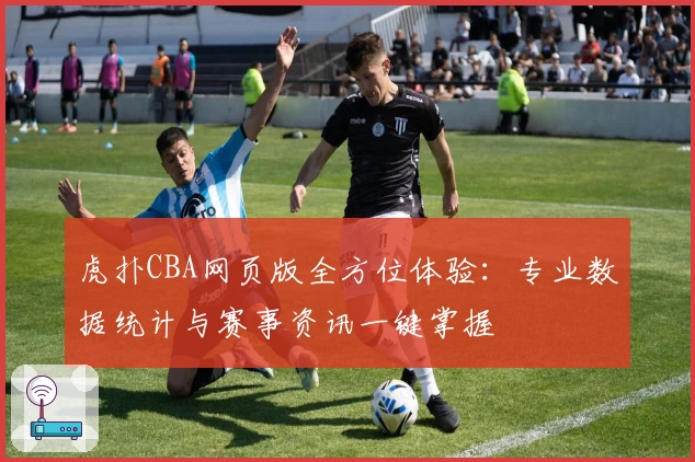 虎扑CBA网页版全方位体验：专业数据统计与赛事资讯一键掌握