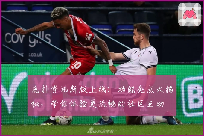 虎扑资讯新版上线：功能亮点大揭秘，带你体验更流畅的社区互动