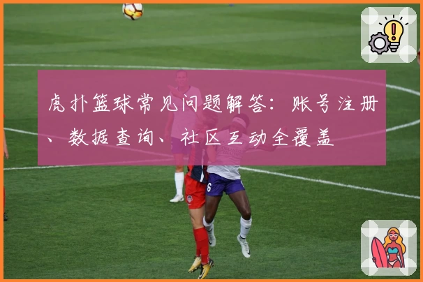虎扑篮球常见问题解答：账号注册、数据查询、社区互动全覆盖