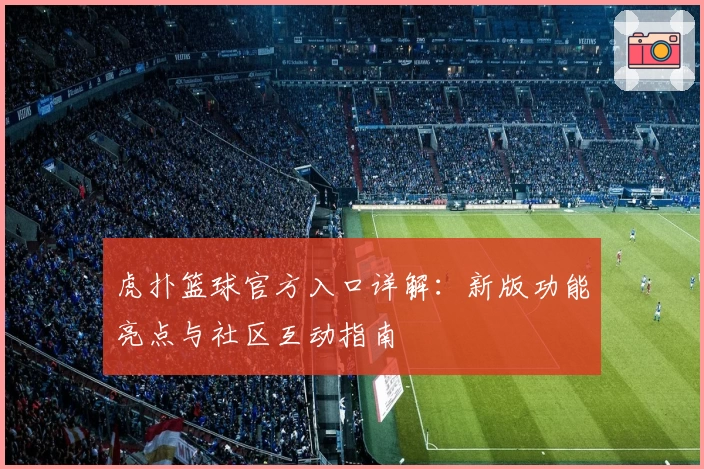 虎扑篮球官方入口详解：新版功能亮点与社区互动指南