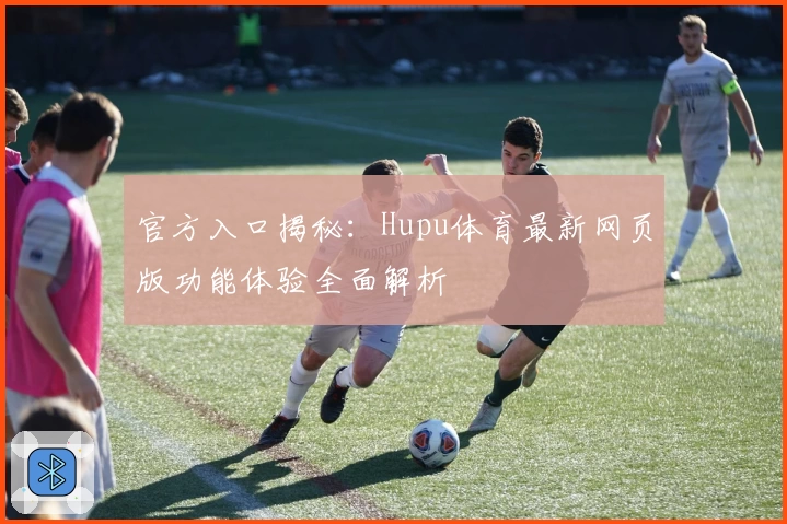 官方入口揭秘：Hupu体育最新网页版功能体验全面解析