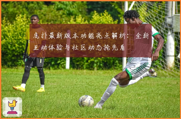 虎扑最新版本功能亮点解析：全新互动体验与社区动态抢先看