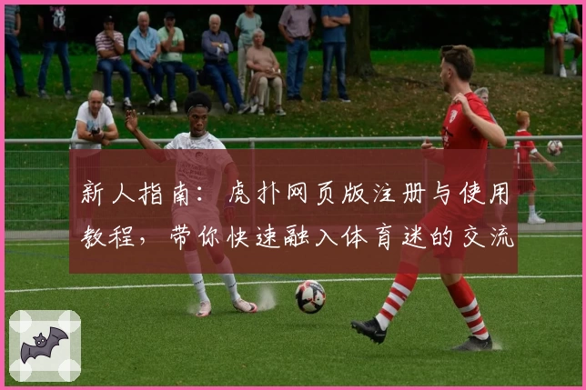新人指南：虎扑网页版注册与使用教程，带你快速融入体育迷的交流社区