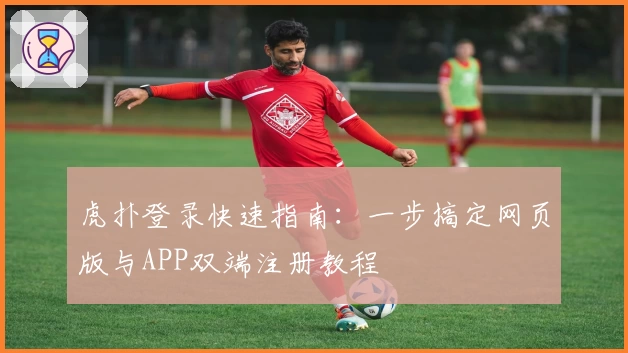 虎扑登录快速指南：一步搞定网页版与APP双端注册教程