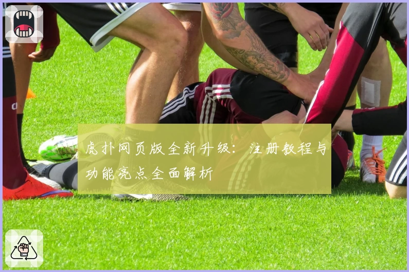 虎扑网页版全新升级：注册教程与功能亮点全面解析