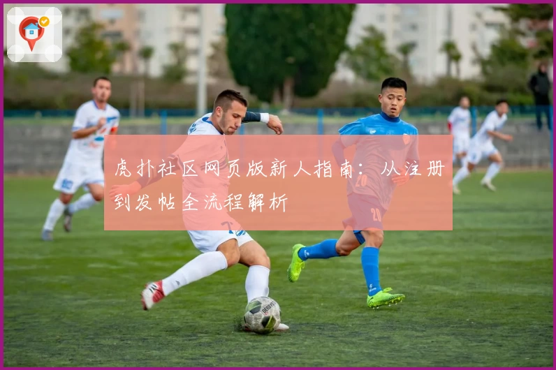 虎扑社区网页版新人指南：从注册到发帖全流程解析
