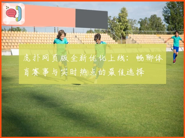 虎扑网页版全新优化上线:畅聊体育赛事与实时热点的最佳选择
