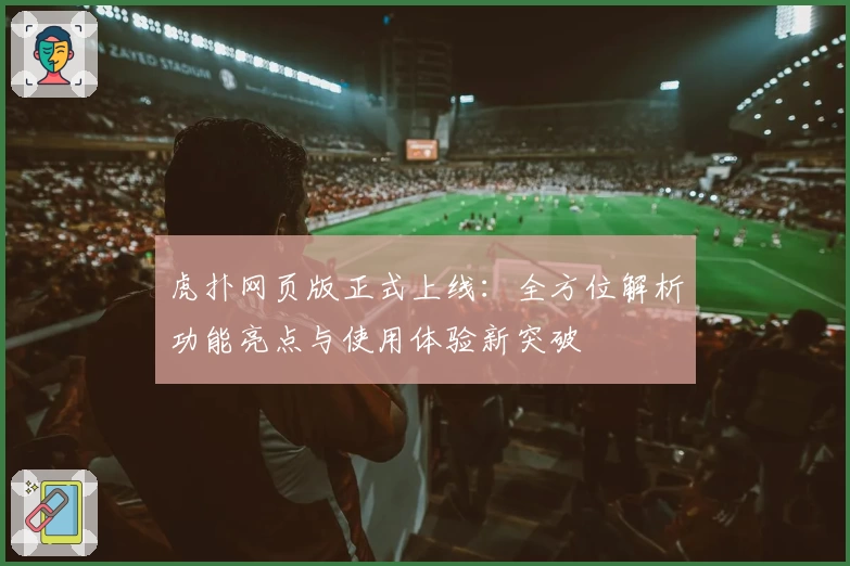 虎扑网页版正式上线:全方位解析功能亮点与使用体验新突破