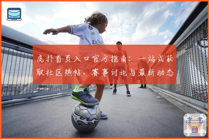 虎扑首页入口官方指南：一站式获取社区热帖、赛事讨论与最新动态