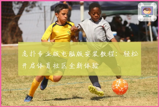 虎扑专业版电脑版安装教程：轻松开启体育社区全新体验