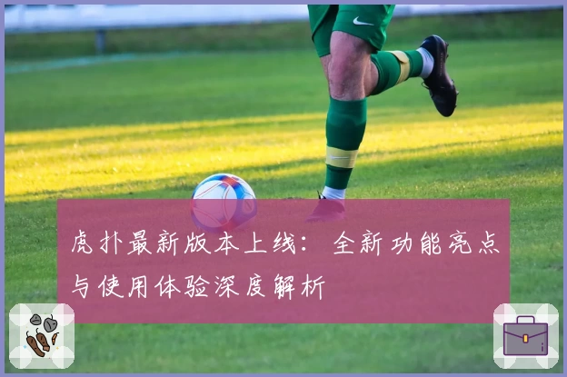 虎扑最新版本上线：全新功能亮点与使用体验深度解析