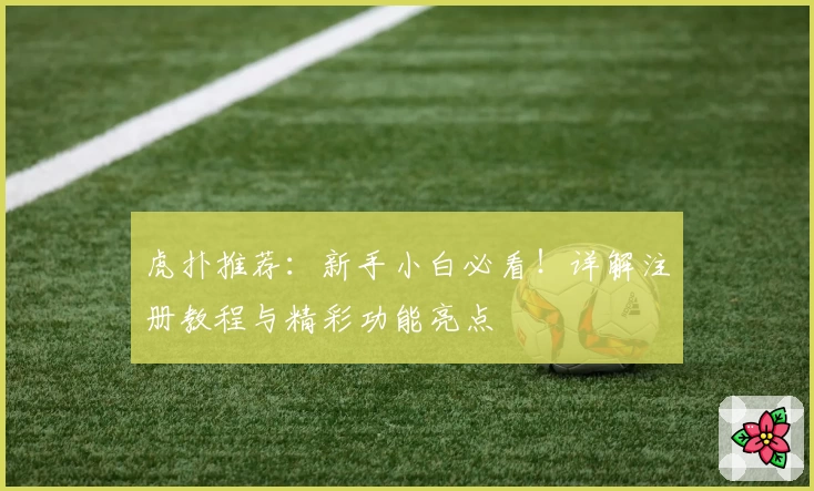 虎扑推荐：新手小白必看！详解注册教程与精彩功能亮点