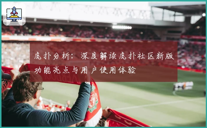 虎扑分析：深度解读虎扑社区新版功能亮点与用户使用体验