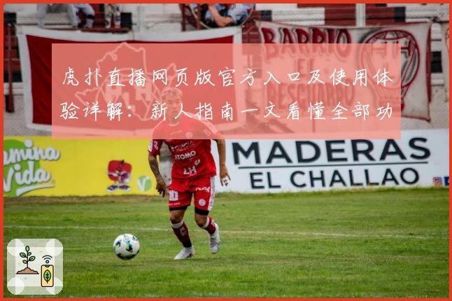 虎扑直播网页版官方入口及使用体验详解：新人指南一文看懂全部功能亮点