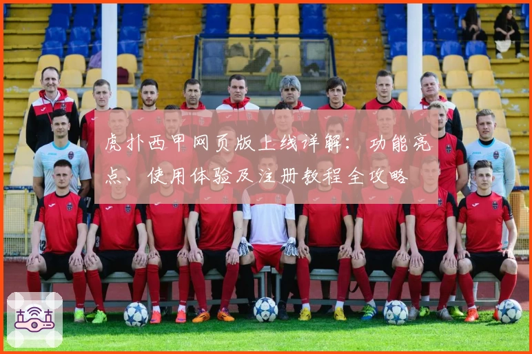 虎扑西甲网页版上线详解：功能亮点、使用体验及注册教程全攻略