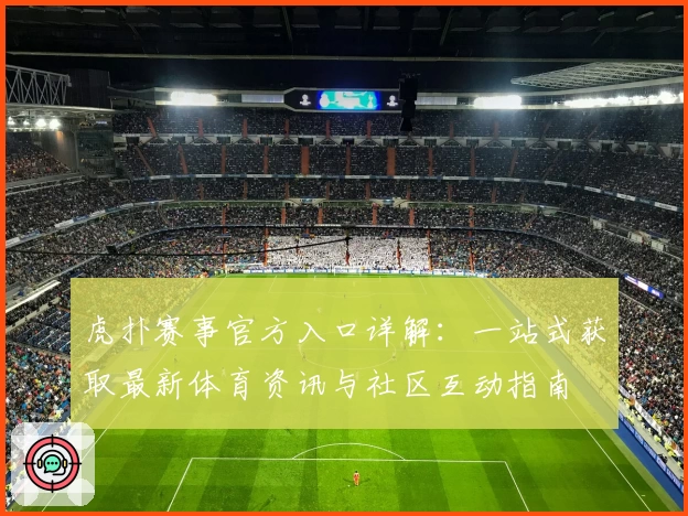 虎扑赛事官方入口详解：一站式获取最新体育资讯与社区互动指南