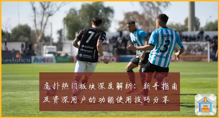 虎扑热门板块深度解析：新手指南及资深用户的功能使用技巧分享