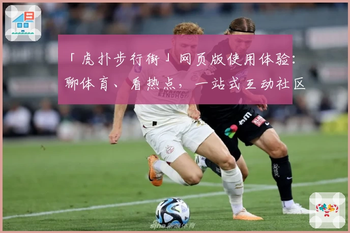 「虎扑步行街」网页版使用体验：聊体育、看热点，一站式互动社区新手指南