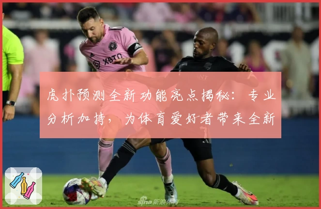 虎扑预测全新功能亮点揭秘：专业分析加持，为体育爱好者带来全新体验