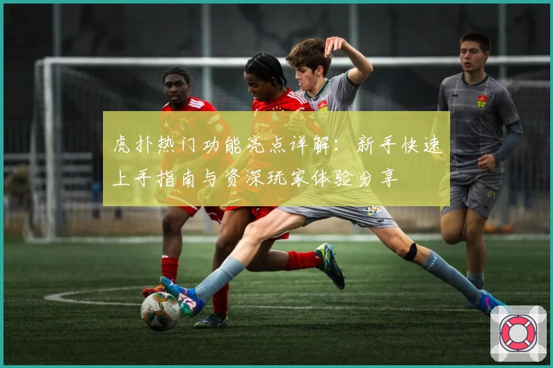 虎扑热门功能亮点详解：新手快速上手指南与资深玩家体验分享