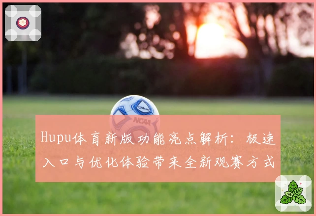 Hupu体育新版功能亮点解析：极速入口与优化体验带来全新观赛方式