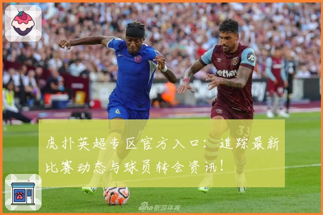 虎扑英超专区官方入口：追踪最新比赛动态与球员转会资讯！