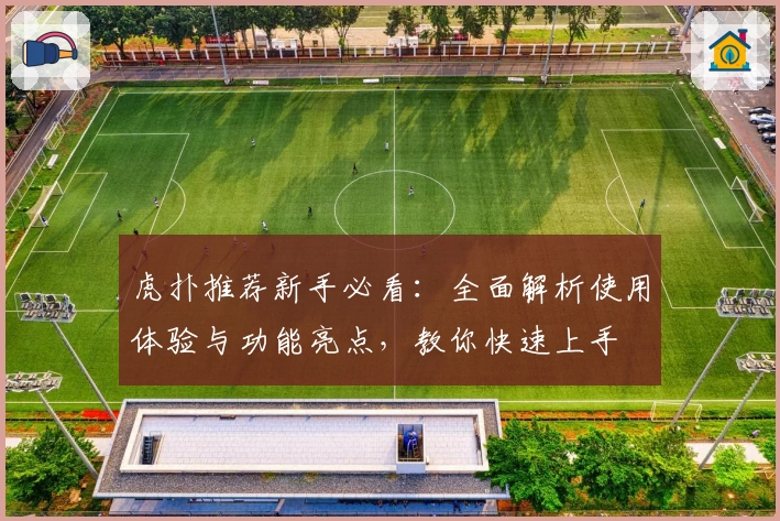 虎扑推荐新手必看：全面解析使用体验与功能亮点，教你快速上手