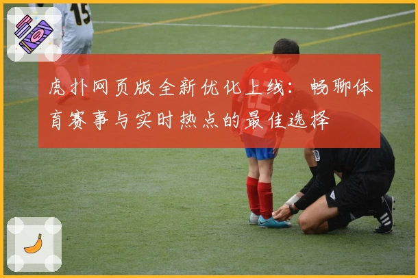 虎扑网页版全新优化上线:畅聊体育赛事与实时热点的最佳选择