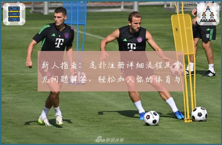 新人指南：虎扑注册详细流程及常见问题解答，轻松加入你的体育与潮流讨论社区