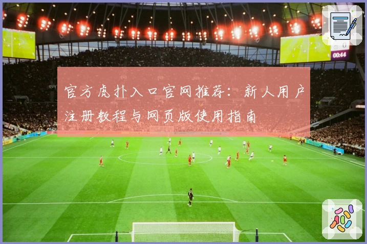 官方虎扑入口官网推荐：新人用户注册教程与网页版使用指南